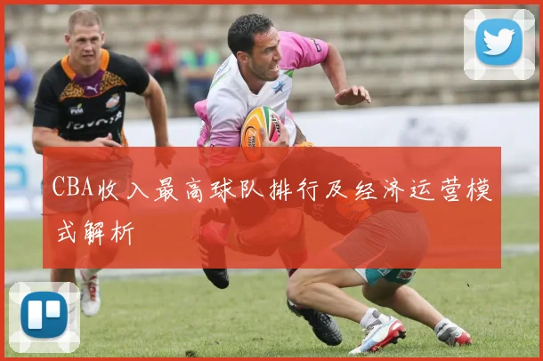 CBA收入最高球队排行及经济运营模式解析