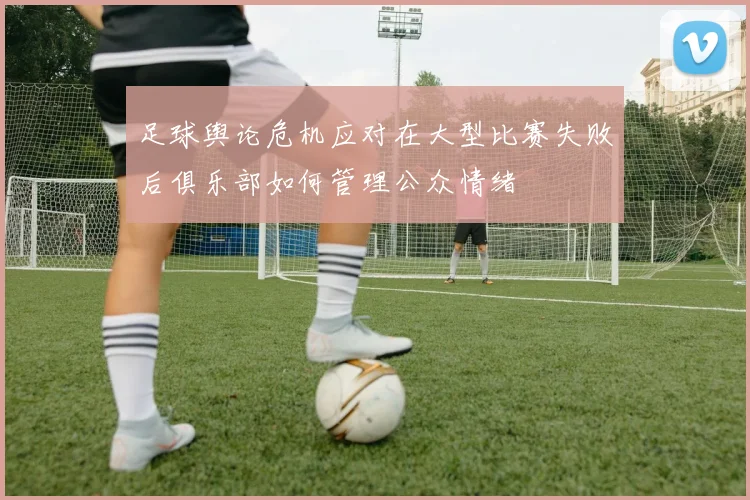 足球舆论危机应对在大型比赛失败后俱乐部如何管理公众情绪
