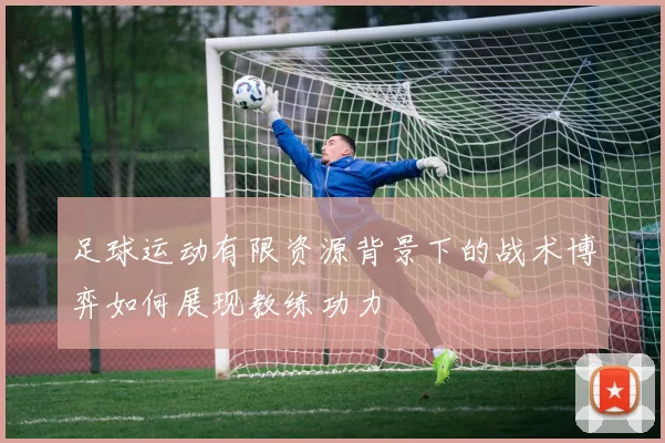 足球运动有限资源背景下的战术博弈如何展现教练功力