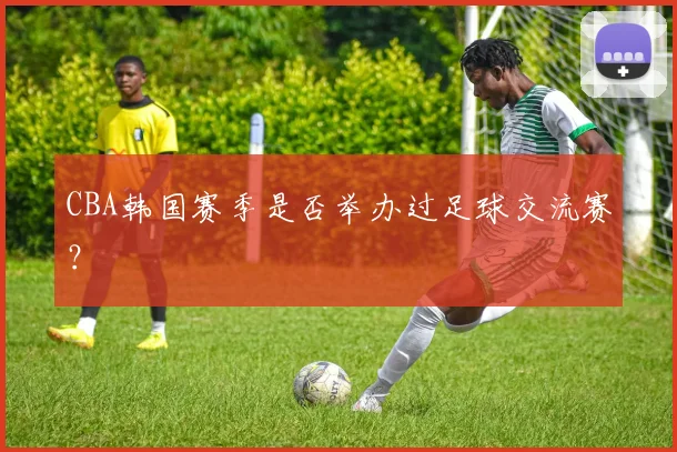CBA韩国赛季是否举办过足球交流赛？