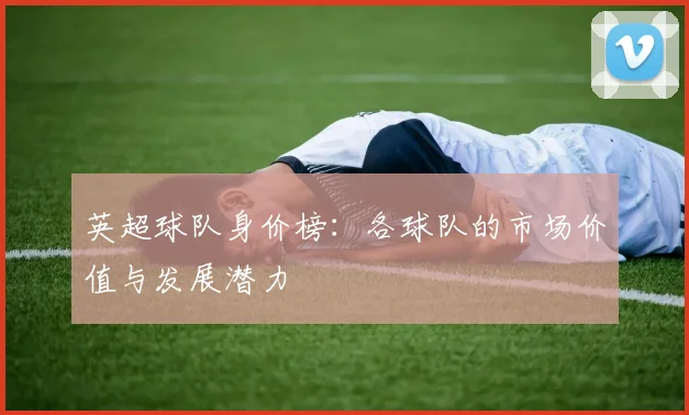 英超球队身价榜：各球队的市场价值与发展潜力