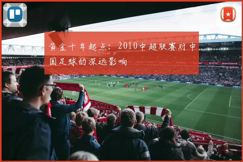 黄金十年起点：2010中超联赛对中国足球的深远影响