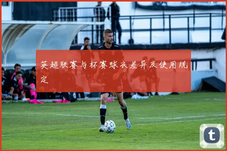 英超联赛与杯赛球衣差异及使用规定