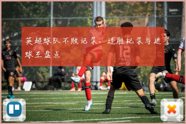 英超球队不败记录、连胜纪录与进球王盘点