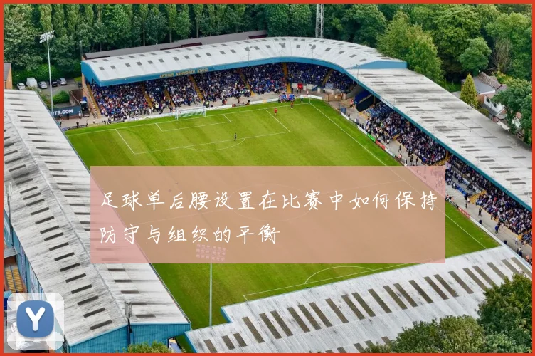 足球单后腰设置在比赛中如何保持防守与组织的平衡