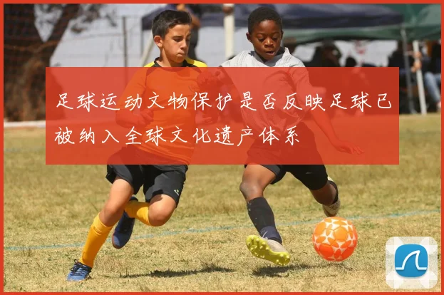 足球运动文物保护是否反映足球已被纳入全球文化遗产体系