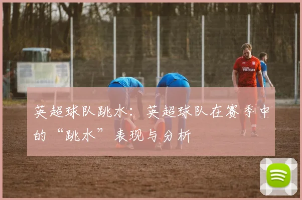 英超球队跳水：英超球队在赛季中的“跳水”表现与分析
